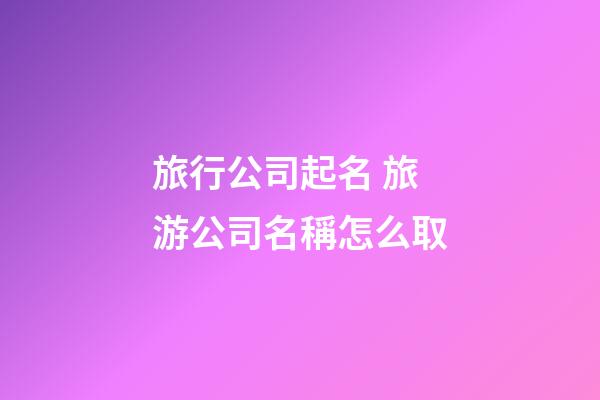 旅行公司起名 旅游公司名稱怎么取-第1張-公司起名-玄機派